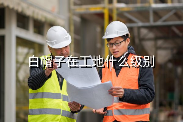 白帽子在工地什么级别