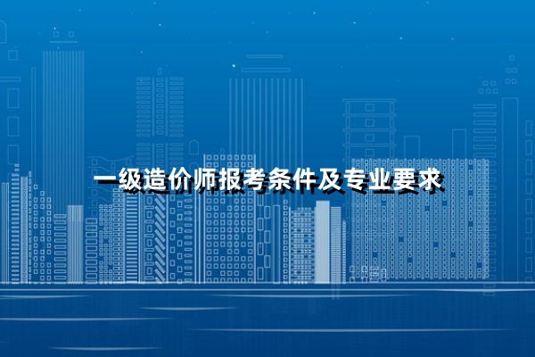 一级造价师报考条件及专业要求