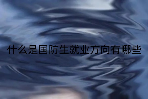 国防生最后都干嘛了毕业后就业方向有哪些