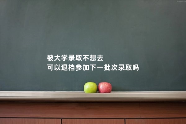 被大学录取不想去，可以退档参加下一批次录取吗