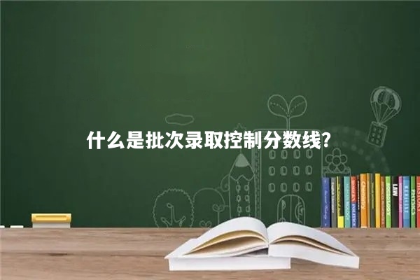 什么是批次录取控制分数线？